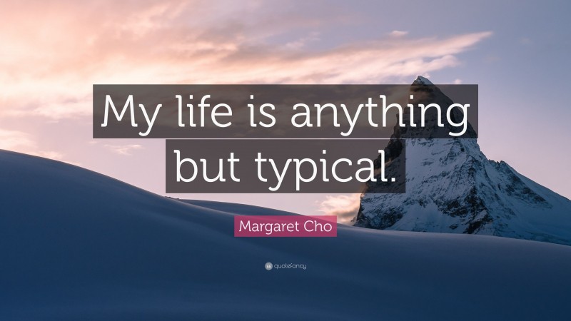 Margaret Cho Quote: “My life is anything but typical.”