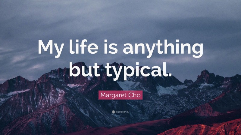 Margaret Cho Quote: “My life is anything but typical.”
