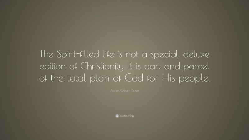 Aiden Wilson Tozer Quote: “The Spirit-filled life is not a special, deluxe edition of Christianity. It is part and parcel of the total plan of God for His people.”