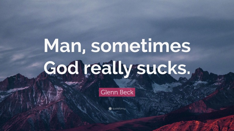 Glenn Beck Quote: “Man, sometimes God really sucks.”