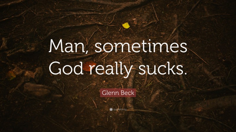Glenn Beck Quote: “Man, sometimes God really sucks.”