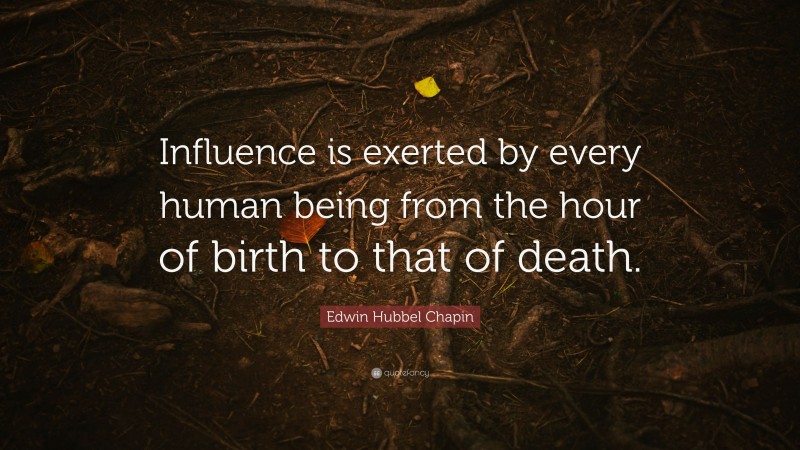 Edwin Hubbel Chapin Quote: “Influence is exerted by every human being from the hour of birth to that of death.”