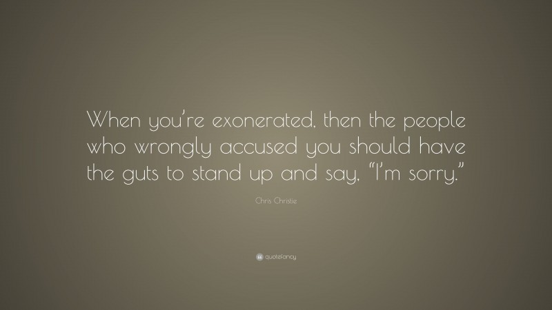 Chris Christie Quote: “When you’re exonerated, then the people who wrongly accused you should have the guts to stand up and say, “I’m sorry.””