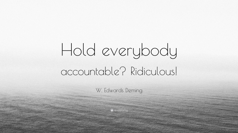 W. Edwards Deming Quote: “Hold everybody accountable? Ridiculous!”