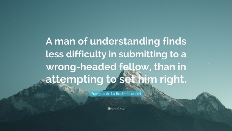 François de La Rochefoucauld Quote: “A man of understanding finds less difficulty in submitting to a wrong-headed fellow, than in attempting to set him right.”