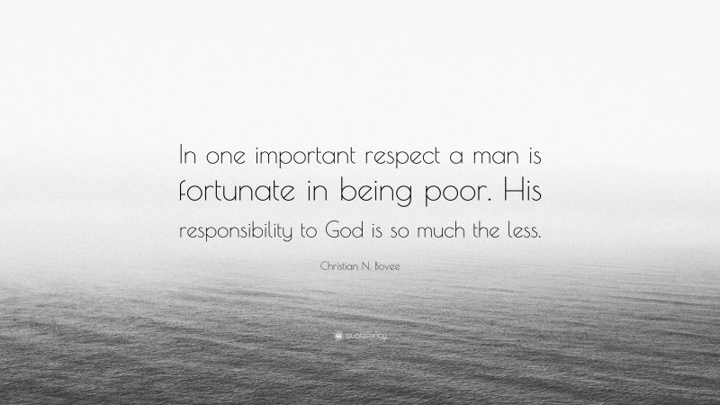 Christian N. Bovee Quote: “In one important respect a man is fortunate in being poor. His responsibility to God is so much the less.”