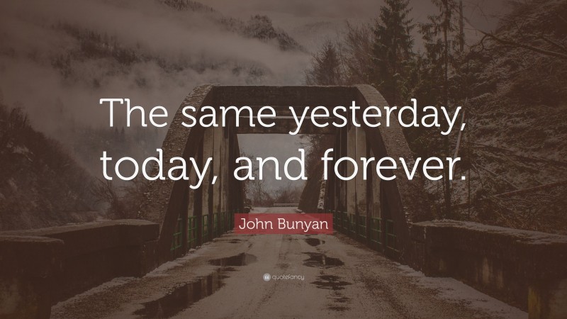 John Bunyan Quote: “The same yesterday, today, and forever.”
