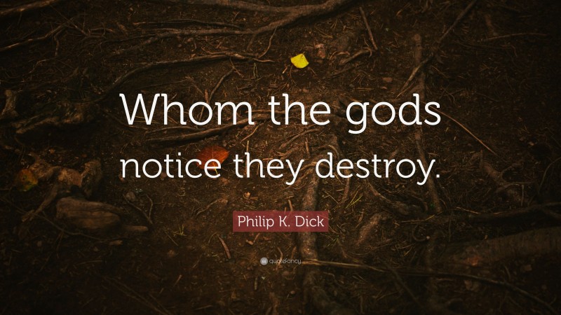 Philip K. Dick Quote: “Whom the gods notice they destroy.”