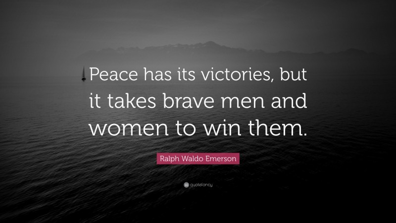 Ralph Waldo Emerson Quote: “Peace has its victories, but it takes brave men and women to win them.”