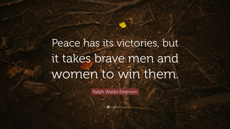 Ralph Waldo Emerson Quote: “Peace has its victories, but it takes brave men and women to win them.”