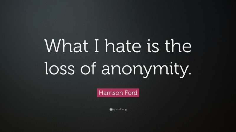 Harrison Ford Quote: “What I hate is the loss of anonymity.”