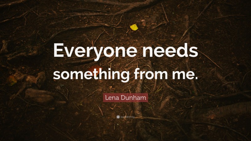Lena Dunham Quote: “Everyone needs something from me.”