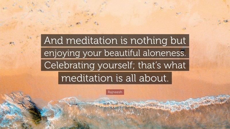 Rajneesh Quote: “And meditation is nothing but enjoying your beautiful aloneness. Celebrating yourself; that’s what meditation is all about.”