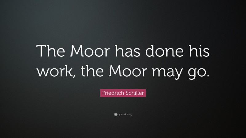 Friedrich Schiller Quote: “The Moor has done his work, the Moor may go.”