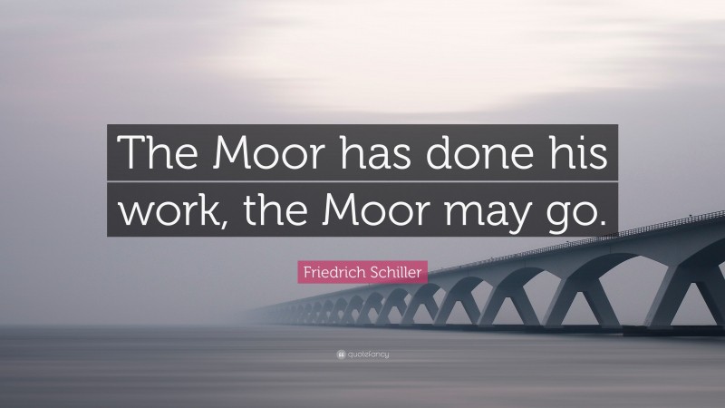 Friedrich Schiller Quote: “The Moor has done his work, the Moor may go.”