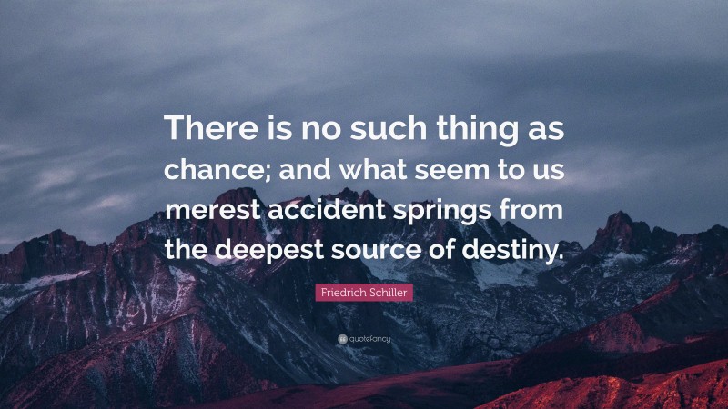 Friedrich Schiller Quote: “There is no such thing as chance; and what seem to us merest accident springs from the deepest source of destiny.”