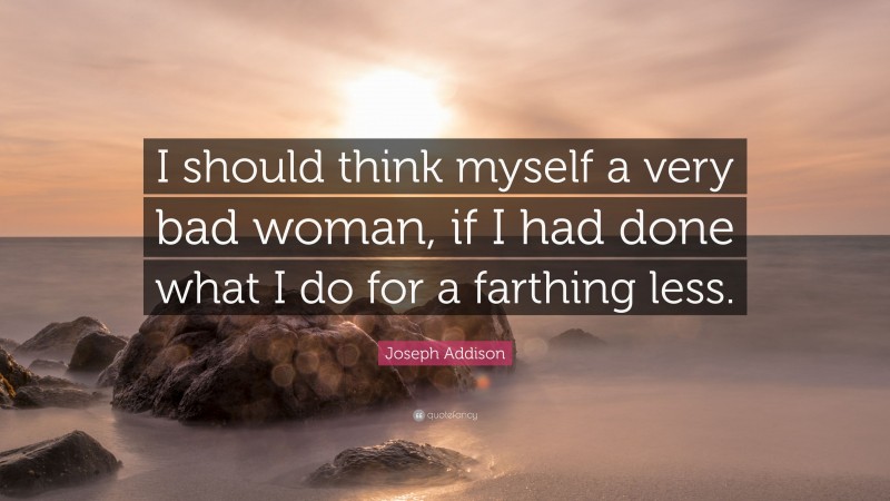 Joseph Addison Quote: “I should think myself a very bad woman, if I had done what I do for a farthing less.”