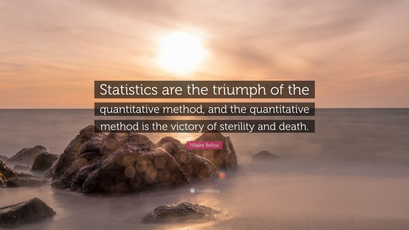 Hilaire Belloc Quote: “Statistics are the triumph of the quantitative method, and the quantitative method is the victory of sterility and death.”