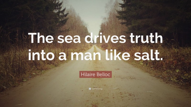 Hilaire Belloc Quote: “The sea drives truth into a man like salt.”