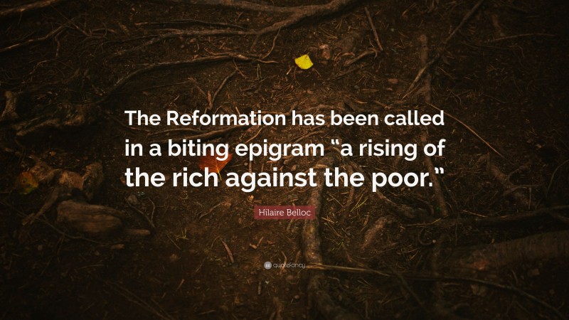 Hilaire Belloc Quote: “The Reformation has been called in a biting epigram “a rising of the rich against the poor.””