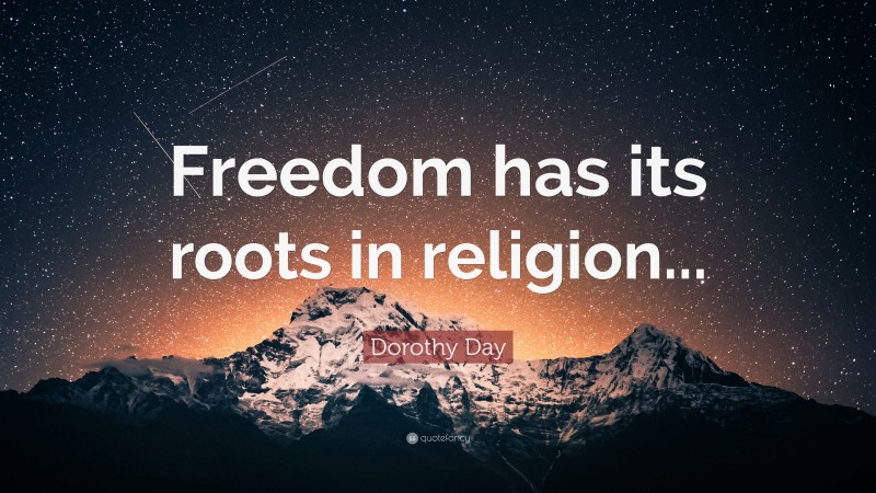 Dorothy Day Quote: “Freedom has its roots in religion...”