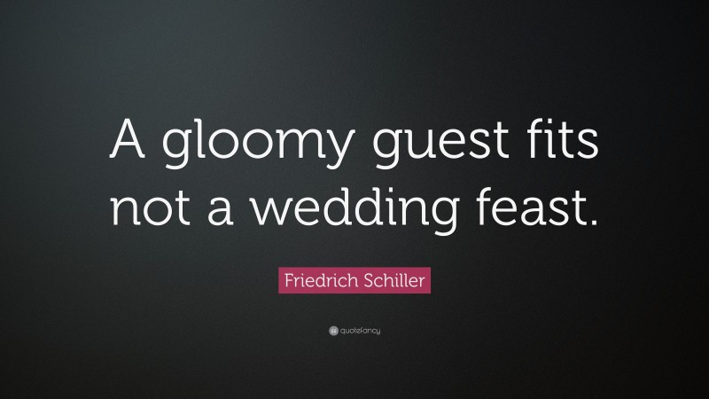Friedrich Schiller Quote: “A gloomy guest fits not a wedding feast.”
