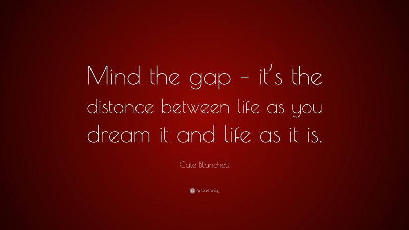 Cate Blanchett Quote: “Mind the gap – it’s the distance between life as you dream it and life as it is.”