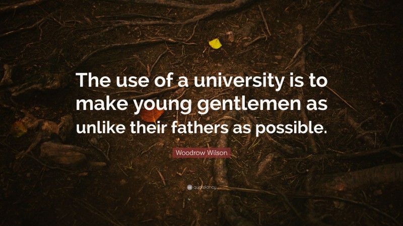 Woodrow Wilson Quote: “The use of a university is to make young gentlemen as unlike their fathers as possible.”