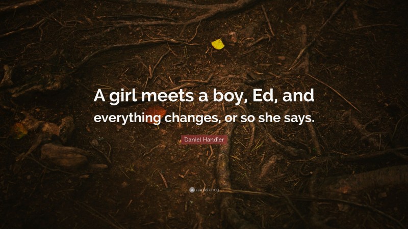 Daniel Handler Quote: “A girl meets a boy, Ed, and everything changes, or so she says.”