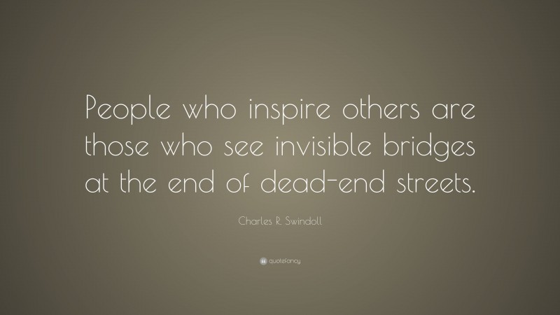 Charles R. Swindoll Quote: “People who inspire others are those who see invisible bridges at the end of dead-end streets.”
