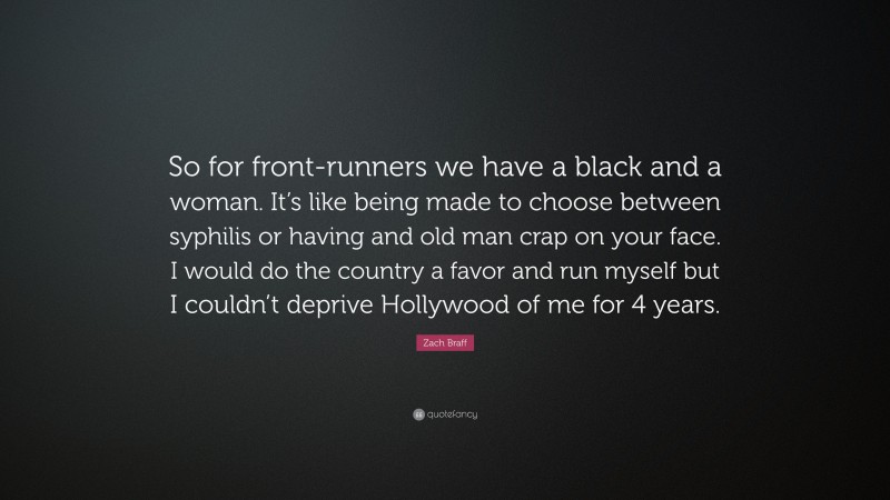 Zach Braff Quote: “So for front-runners we have a black and a woman. It’s like being made to choose between syphilis or having and old man crap on your face. I would do the country a favor and run myself but I couldn’t deprive Hollywood of me for 4 years.”