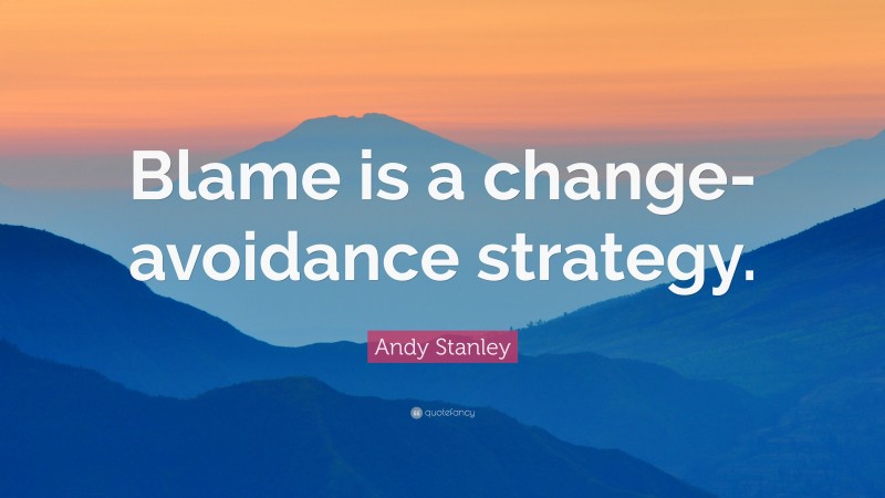 Andy Stanley Quote: “Blame is a change-avoidance strategy.”