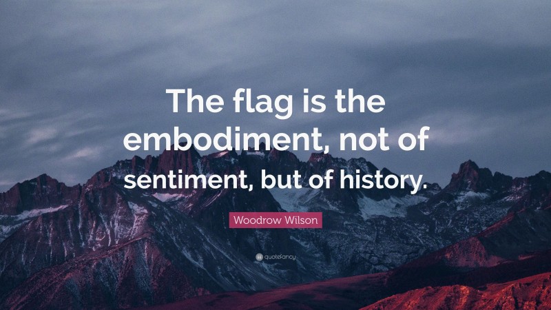 Woodrow Wilson Quote: “The flag is the embodiment, not of sentiment, but of history.”