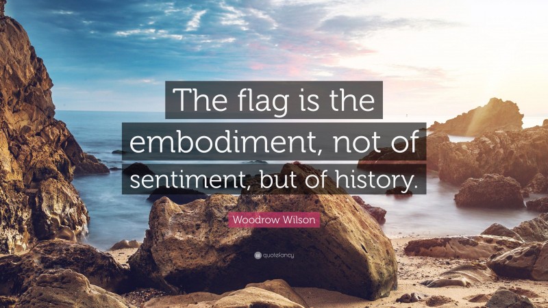 Woodrow Wilson Quote: “The flag is the embodiment, not of sentiment, but of history.”