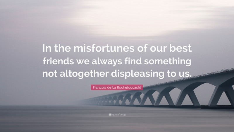François de La Rochefoucauld Quote: “In the misfortunes of our best friends we always find something not altogether displeasing to us.”