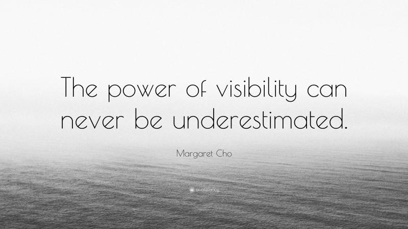 Margaret Cho Quote: “The power of visibility can never be underestimated.”