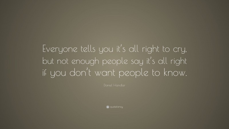 Daniel Handler Quote: “Everyone tells you it’s all right to cry, but not enough people say it’s all right if you don’t want people to know.”