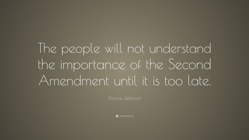 Thomas Jefferson Quote: “The people will not understand the importance of the Second Amendment until it is too late.”