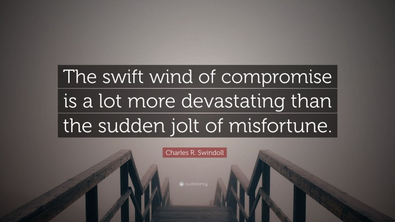 Charles R. Swindoll Quote: “The swift wind of compromise is a lot more devastating than the sudden jolt of misfortune.”