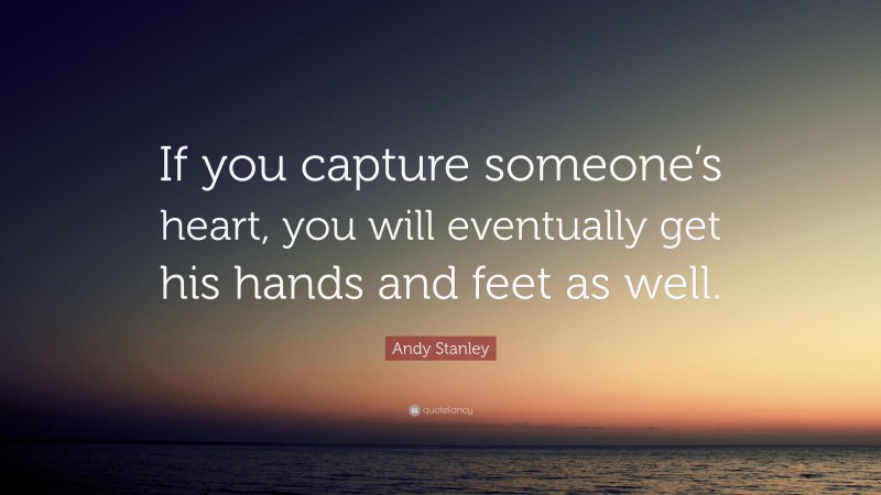 Andy Stanley Quote: “If you capture someone’s heart, you will eventually get his hands and feet as well.”