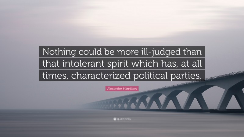 Alexander Hamilton Quote: “Nothing could be more ill-judged than that intolerant spirit which has, at all times, characterized political parties.”