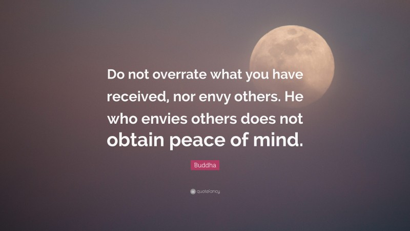 Buddha Quote: “Do not overrate what you have received, nor envy others. He who envies others does not obtain peace of mind.”