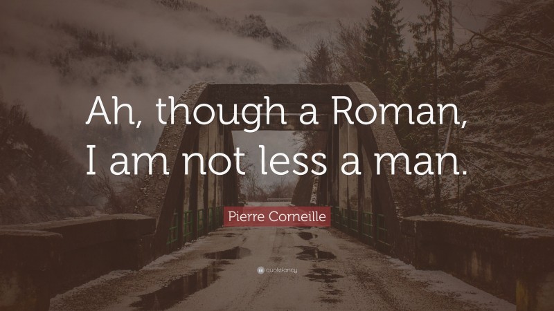 Pierre Corneille Quote: “Ah, though a Roman, I am not less a man.”