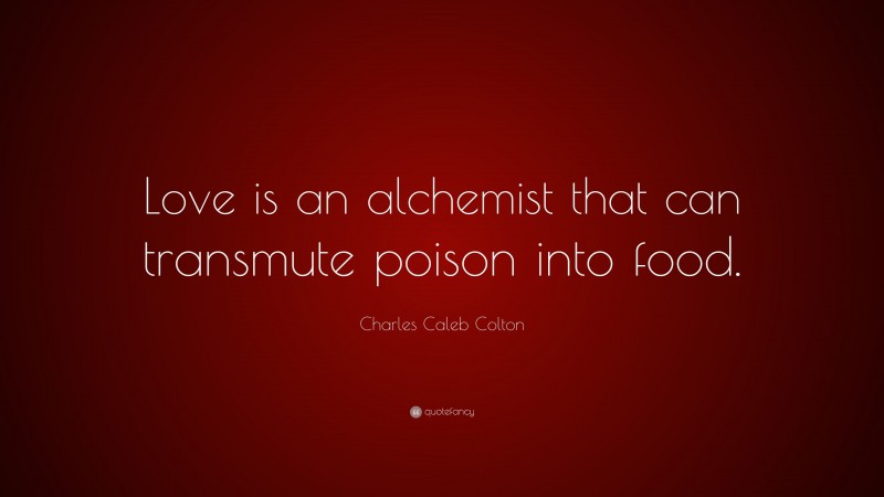 Charles Caleb Colton Quote: “Love is an alchemist that can transmute poison into food.”