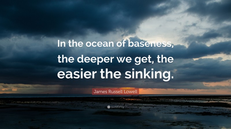 James Russell Lowell Quote: “In the ocean of baseness, the deeper we get, the easier the sinking.”