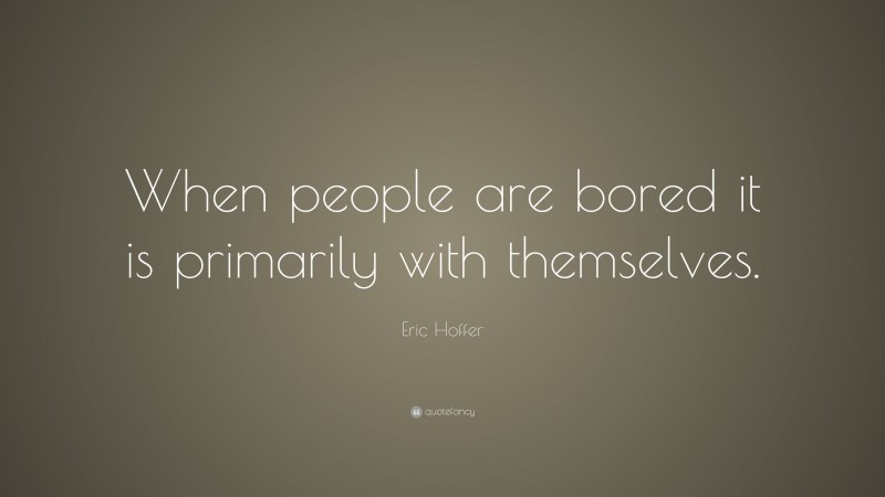Eric Hoffer Quote: “When people are bored it is primarily with themselves.”