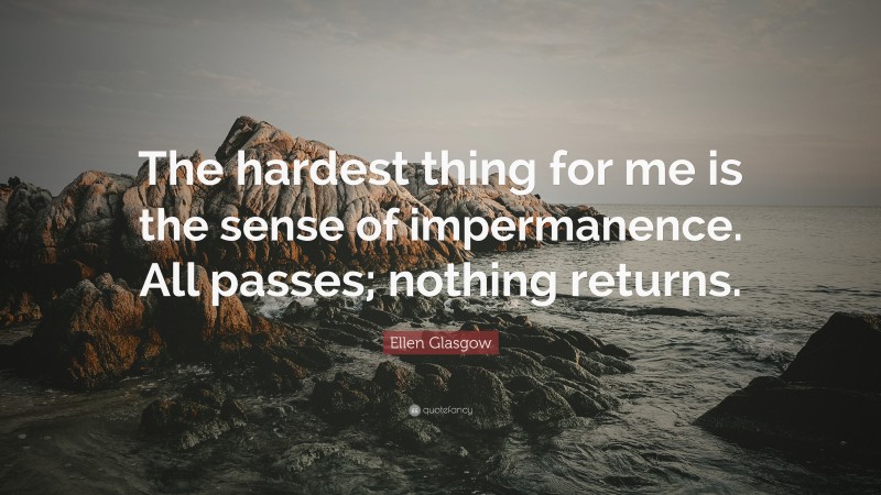 Ellen Glasgow Quote: “The hardest thing for me is the sense of impermanence. All passes; nothing returns.”