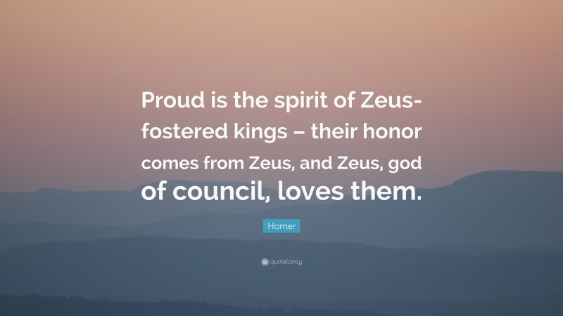 Homer Quote: “Proud is the spirit of Zeus-fostered kings – their honor comes from Zeus, and Zeus, god of council, loves them.”