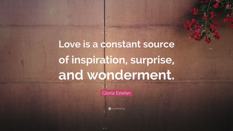 Gloria Estefan Quote: “Love is a constant source of inspiration, surprise, and wonderment.”