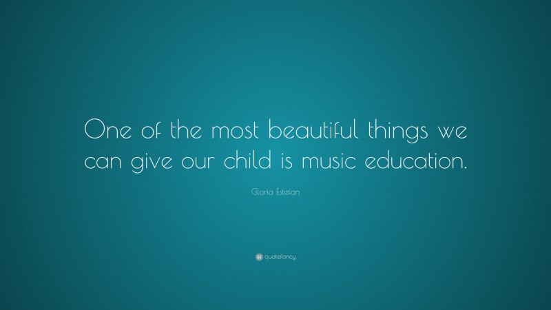 Gloria Estefan Quote: “One of the most beautiful things we can give our child is music education.”